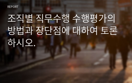 조직별 직무수행 수행평가의 방법과 장단점에 대하여 토론하시오.