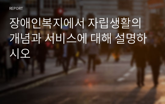 장애인복지에서 자립생활의 개념과 서비스에 대해 설명하시오