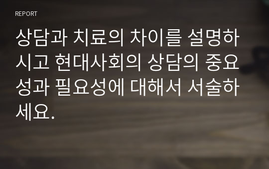 상담과 치료의 차이를 설명하시고 현대사회의 상담의 중요성과 필요성에 대해서 서술하세요.