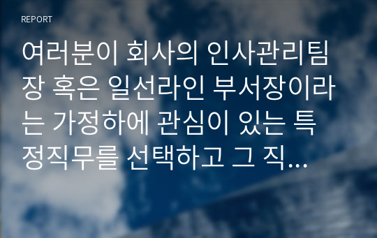 여러분이 회사의 인사관리팀장 혹은 일선라인 부서장이라는 가정하에 관심이 있는 특정직무를 선택하고 그 직무의 직무기술서와 직무명세서를 작성하시오.