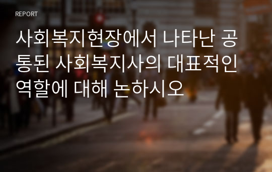 사회복지현장에서 나타난 공통된 사회복지사의 대표적인 역할에 대해 논하시오