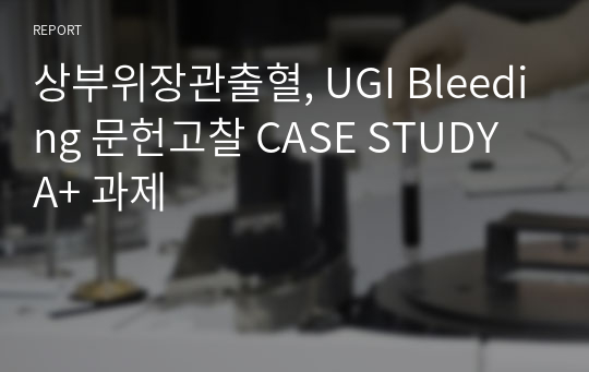 상부위장관출혈, UGI Bleeding 문헌고찰 CASE STUDY A+ 과제