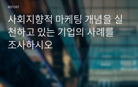 사회지향적 마케팅 개념을 실천하고 있는 기업의 사례를 조사하시오