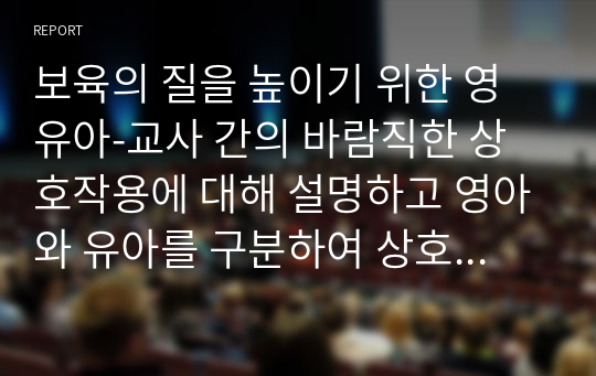 보육의 질을 높이기 위한 영유아-교사 간의 바람직한 상호작용에 대해 설명하고 영아와 유아를 구분하여 상호작용의 전략에 대해 서술하시오.