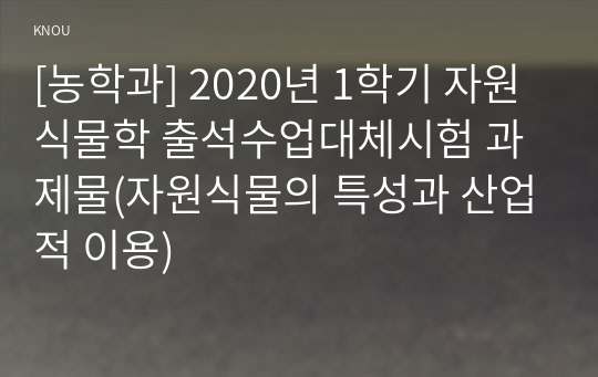 [농학과] 2020년 1학기 자원식물학 출석수업대체시험 과제물(자원식물의 특성과 산업적 이용)