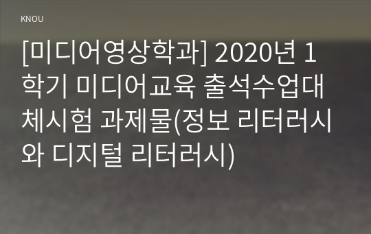 [미디어영상학과] 2020년 1학기 미디어교육 출석수업대체시험 과제물(정보 리터러시와 디지털 리터러시)