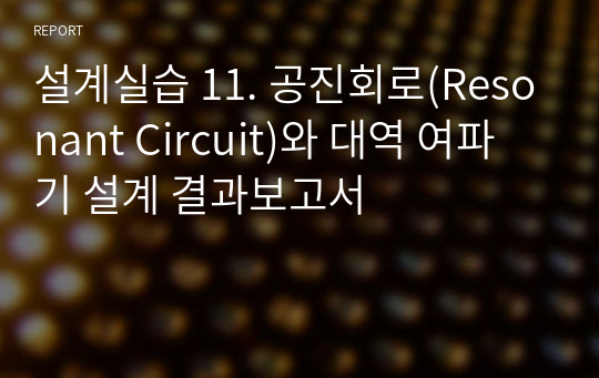 설계실습 11. 공진회로(Resonant Circuit)와 대역 여파기 설계 결과보고서