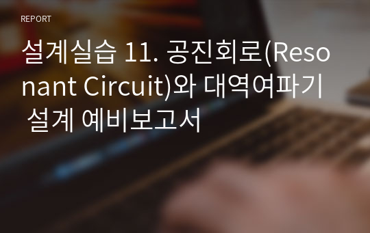 설계실습 11. 공진회로(Resonant Circuit)와 대역여파기 설계 예비보고서