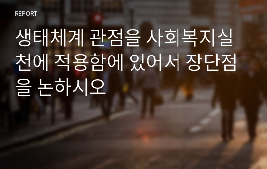 생태체계 관점을 사회복지실천에 적용함에 있어서 장단점을 논하시오