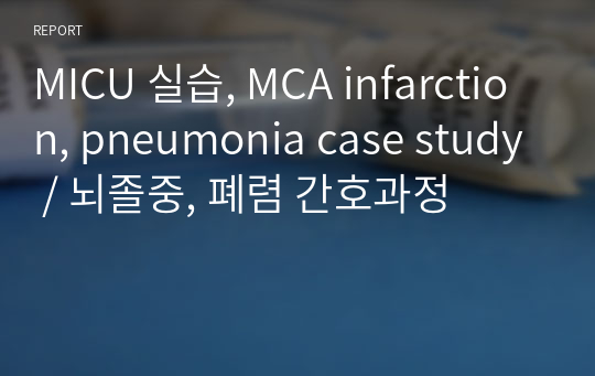 MICU 실습, MCA infarction, pneumonia case study / 뇌졸중, 폐렴 간호과정