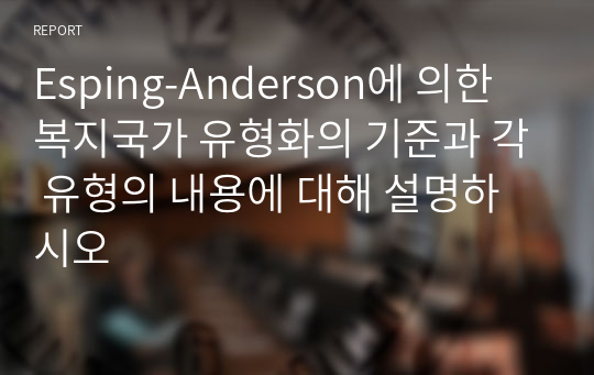 Esping-Anderson에 의한 복지국가 유형화의 기준과 각 유형의 내용에 대해 설명하시오