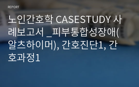 노인간호학 CASESTUDY 사례보고서 _피부통합성장애(알츠하이머), 간호진단1, 간호과정1