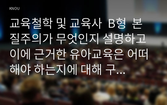 교육철학 및 교육사  B형  본질주의가 무엇인지 설명하고 이에 근거한 유아교육은 어떠해야 하는지에 대해 구체적으로 논의하시오.