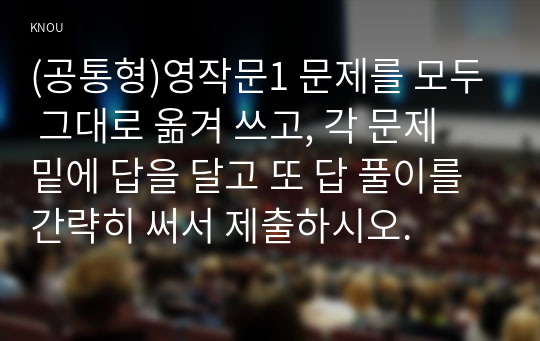 (공통형)영작문1 문제를 모두 그대로 옮겨 쓰고, 각 문제 밑에 답을 달고 또 답 풀이를 간략히 써서 제출하시오.