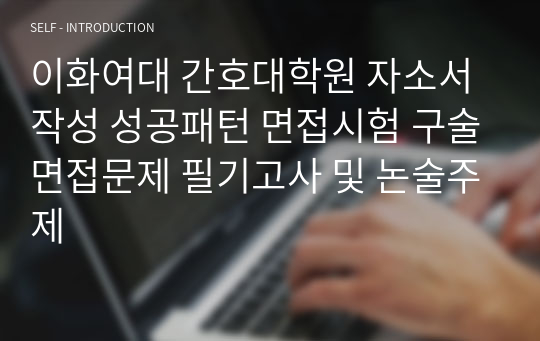 이화여대 간호대학원 자소서작성 성공패턴 면접시험 구술면접문제 필기고사 및 논술주제