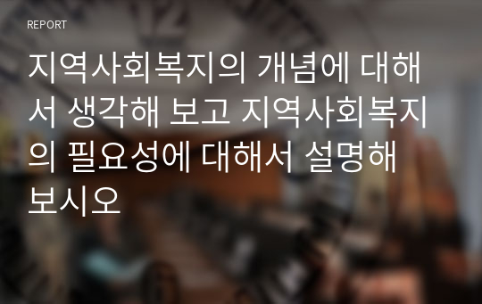 지역사회복지의 개념에 대해서 생각해 보고 지역사회복지의 필요성에 대해서 설명해 보시오