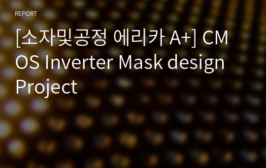 [소자및공정 에리카 A+] CMOS Inverter Mask design Project