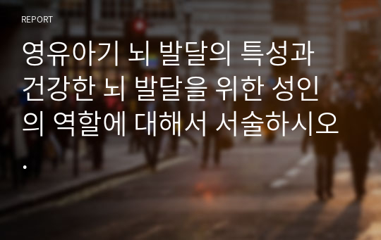 영유아기 뇌 발달의 특성과 건강한 뇌 발달을 위한 성인의 역할에 대해서 서술하시오.