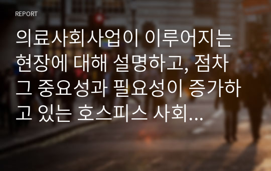 의료사회사업이 이루어지는 현장에 대해 설명하고, 점차 그 중요성과 필요성이 증가하고 있는 호스피스 사회사업에 대한 개인의 생각을 서술하시오.