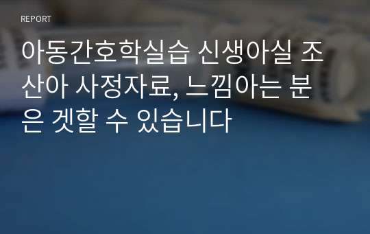 아동간호학실습 신생아실 조산아 사정자료, 느낌아는 분은 겟할 수 있습니다