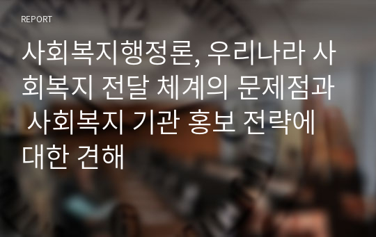 사회복지행정론, 우리나라 사회복지 전달 체계의 문제점과 사회복지 기관 홍보 전략에 대한 견해