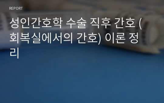 성인간호학 수술 직후 간호 (회복실에서의 간호) 이론 정리