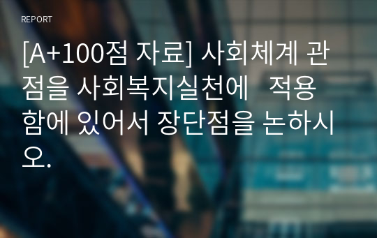 [A+100점 자료] 사회체계 관점을 사회복지실천에   적용함에 있어서 장단점을 논하시오.