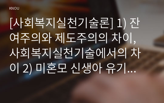 [사회복지실천기술론] 1) 잔여주의와 제도주의의 차이, 사회복지실천기술에서의 차이 2) 미혼모 신생아 유기의 관점에서 분석 3) 두 관점에서 해결방안 4) 잔여주의를 지지하는 이유