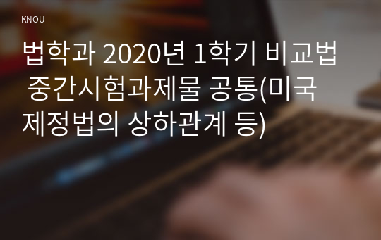 법학과 2020년 1학기 비교법 중간시험과제물 공통(미국 제정법의 상하관계 등)