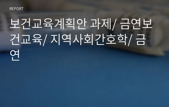 보건교육계획안 과제/ 금연보건교육/ 지역사회간호학/ 금연