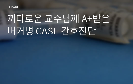 까다로운 교수님께 A+받은 버거병 CASE 간호진단