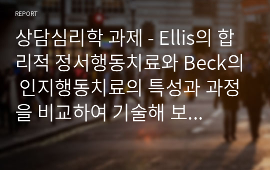 상담심리학 과제 - Ellis의 합리적 정서행동치료와 Beck의 인지행동치료의 특성과 과정을 비교하여 기술해 보세요.