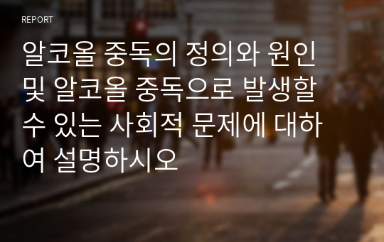 알코올 중독의 정의와 원인 및 알코올 중독으로 발생할 수 있는 사회적 문제에 대하여 설명하시오