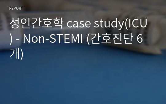 성인간호학 case study(ICU) - Non-STEMI (간호진단 6개)