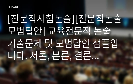 [전문직시험논술][전문직논술모범답안] 교육전문직 논술 기출문제 및 모범답안 샘플입니다. 서론, 본론, 결론으로 구성되어 있는 완벽한 작품입니다.