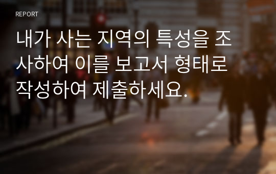 내가 사는 지역의 특성을 조사하여 이를 보고서 형태로 작성하여 제출하세요.