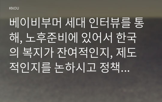 베이비부머 세대 인터뷰를 통해, 노후준비에 있어서 한국의 복지가 잔여적인지, 제도적인지를 논하시고 정책적 시사점을 쓰시오