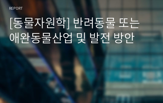 [동물자원학] 반려동물 또는 애완동물산업 및 발전 방안