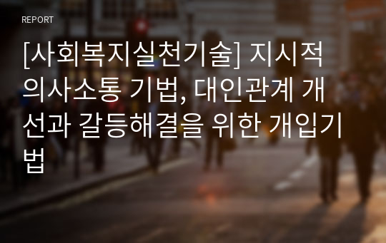 [사회복지실천기술] 지시적 의사소통 기법, 대인관계 개선과 갈등해결을 위한 개입기법