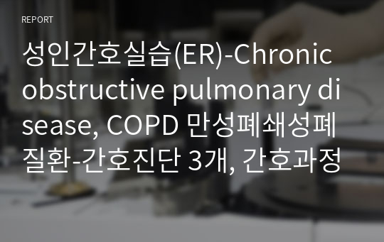 성인간호실습(ER)-Chronic obstructive pulmonary disease, COPD 만성폐쇄성폐질환-간호진단 3개, 간호과정 3개