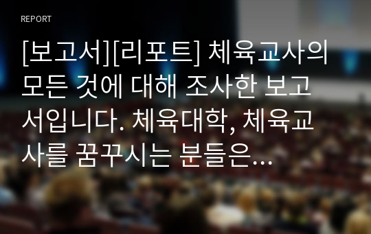 [보고서][리포트] 체육교사의 모든 것에 대해 조사한 보고서입니다. 체육대학, 체육교사를 꿈꾸시는 분들은 반드시 읽어보시기 바랍니다.