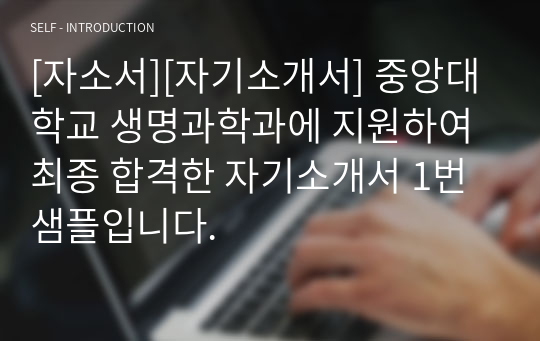 [자소서][자기소개서] 중앙대학교 생명과학과에 지원하여 최종 합격한 자기소개서 1번 샘플입니다.