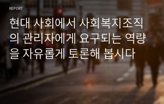 현대 사회에서 사회복지조직의 관리자에게 요구되는 역량을 자유롭게 토론해 봅시다