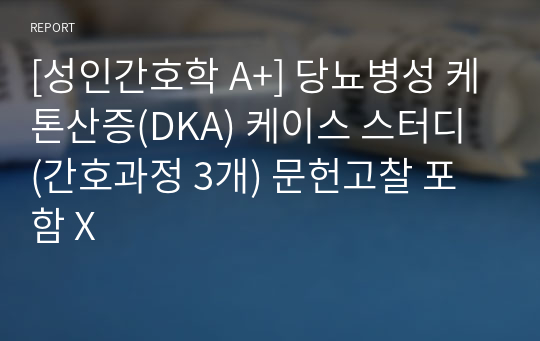 [성인간호학 A+] 당뇨병성 케톤산증(DKA) 케이스 스터디 (간호과정 3개) 문헌고찰 포함 X