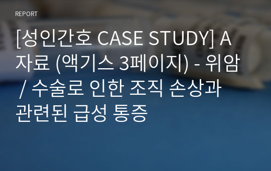 [성인간호 CASE STUDY] A 자료 (액기스 3페이지) - 위암 / 수술로 인한 조직 손상과 관련된 급성 통증