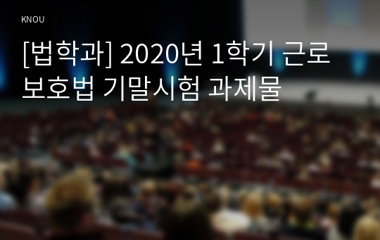 [법학과] 2020년 1학기 근로보호법 기말시험 과제물