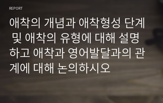 애착의 개념과 애착형성 단계 및 애착의 유형에 대해 설명하고 애착과 영어발달과의 관계에 대해 논의하시오