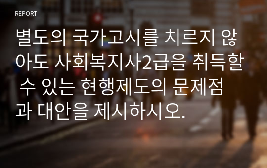 별도의 국가고시를 치르지 않아도 사회복지사2급을 취득할 수 있는 현행제도의 문제점과 대안을 제시하시오.