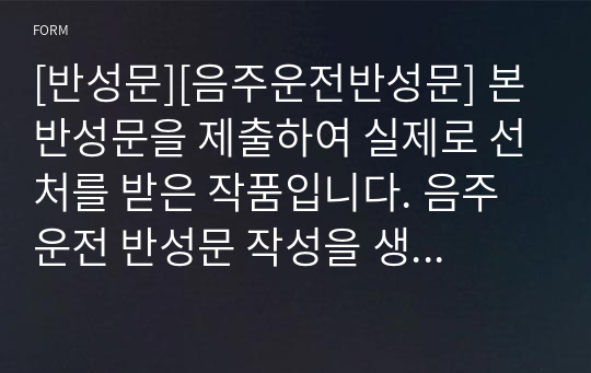 [반성문][음주운전반성문] 본 반성문을 제출하여 실제로 선처를 받은 작품입니다. 음주운전 반성문 작성을 생각보다 매우 까다롭고 어렵습니다. 맞춤법을 비롯하여 문장구성력, 스토리텔링 기법 등을 잘 알아야 감동적인 반성문을 쓸 수 있습니다. 따라서 본 작품을 참고하시면 반성문 작성에 큰 도움이 될 것입니다. 가격 대비 가성비가 갑인 작품입니다.