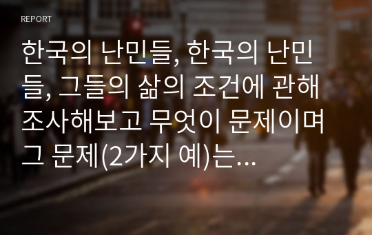 한국의 난민들, 한국의 난민들, 그들의 삶의 조건에 관해 조사해보고 무엇이 문제이며 그 문제(2가지 예)는 어떻게 논의되고 있는지에 관해 조사해봅시다.